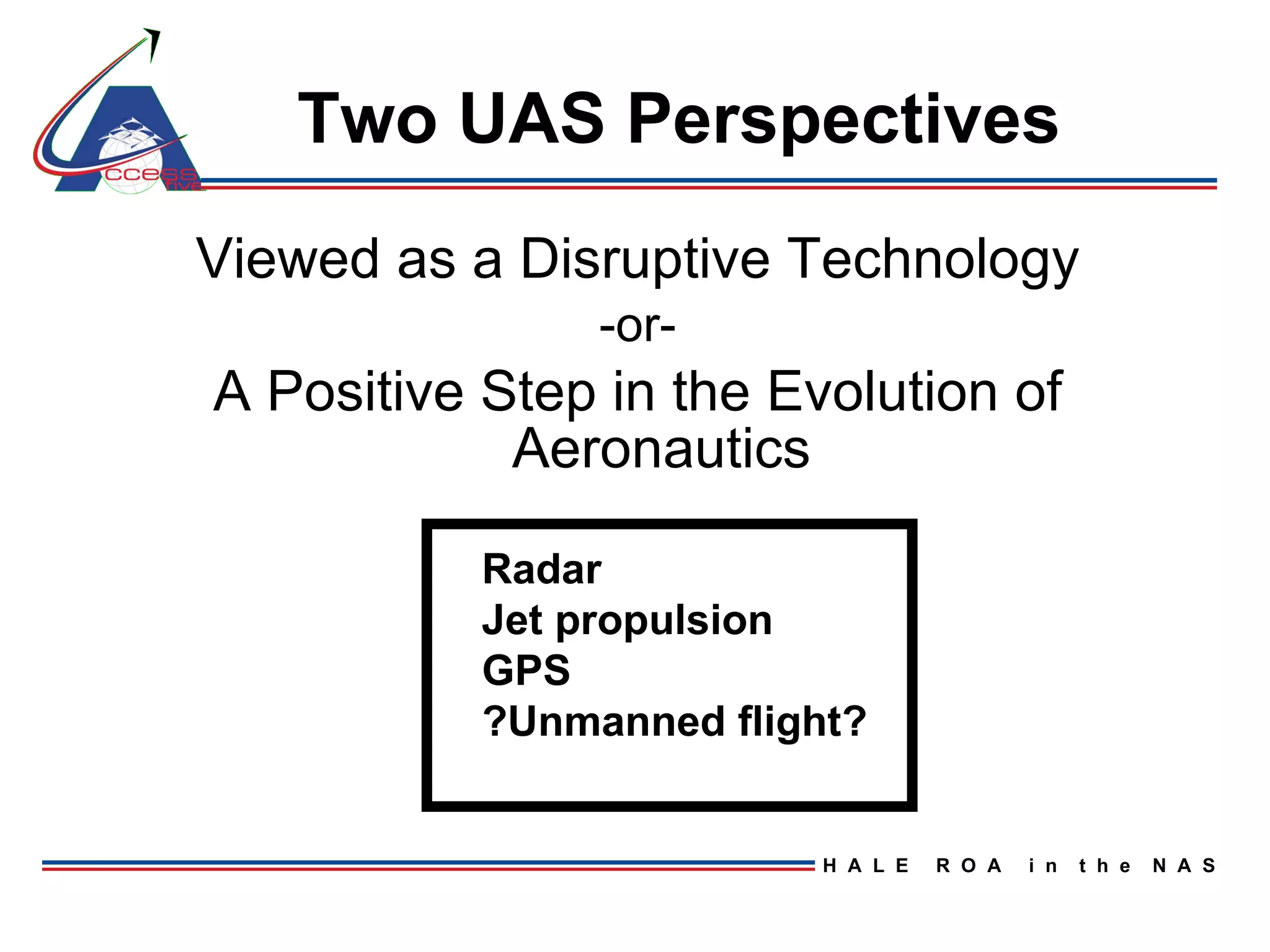 Two UAS Perspectives Viewed as a Disruptive Technology -or- A Positive Step in the Evolution of Aeronautics Radar Jet propulsion GPS ?Unmanned flight? 