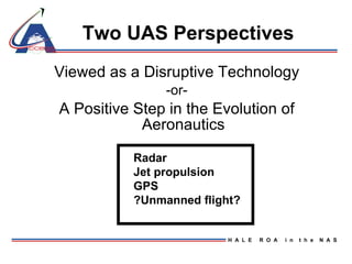 Two UAS Perspectives Viewed as a Disruptive Technology -or- A Positive Step in the Evolution of Aeronautics Radar Jet propulsion GPS ?Unmanned flight? 
