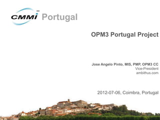 Portugal
           OPM3 Portugal Project



           Jose Angelo Pinto, MIS, PMP, OPM3 CC
                                    Vice-President
                                    ambithus.com




              2012-07-06, Coimbra, Portugal
 