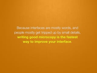 Because interfaces are mostly words, and
people mostly get tripped up by small details,
  writing good microcopy is the fastest
     way to improve your interface.
 