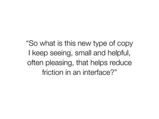 “So what is this new type of copy
 I keep seeing, small and helpful,
often pleasing, that helps reduce
      friction in an interface?”
 