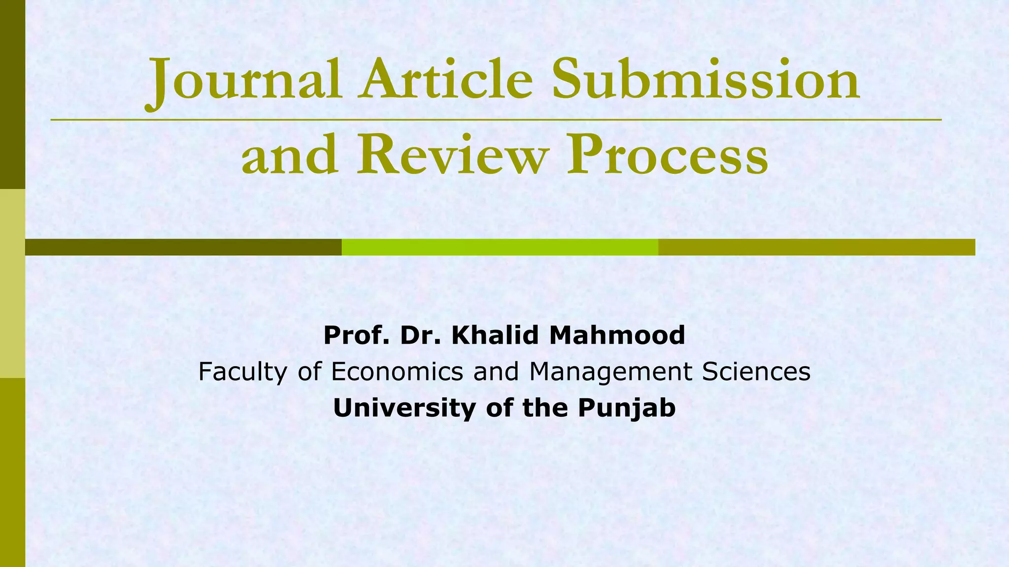 Journal Article Submission
and Review Process
Prof. Dr. Khalid Mahmood
Faculty of Economics and Management Sciences
University of the Punjab