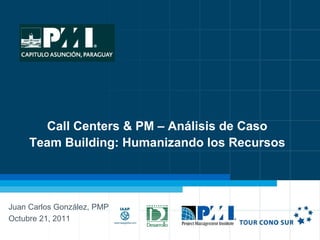 1Call Centers & PM – Análisis de Caso
Call Centers & PM – Análisis de Caso
Team Building: Humanizando los Recursos
Juan Carlos González, PMP
Octubre 21, 2011
 