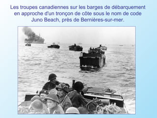 Les troupes canadiennes sur les barges de débarquement
 en approche d'un tronçon de côte sous le nom de code
         Juno Beach, près de Bernières-sur-mer.
 
