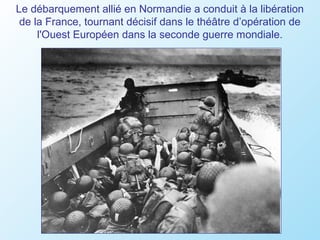 Le débarquement allié en Normandie a conduit à la libération
 de la France, tournant décisif dans le théâtre d’opération de
     l'Ouest Européen dans la seconde guerre mondiale.
 