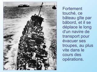 Fortement
touché, ce
bâteau gîte par
bâbord, et il se
déplace le long
d'un navire de
transport pour
évacuer ses
troupes, au plus
vite dans le
cours des
opérations.
 