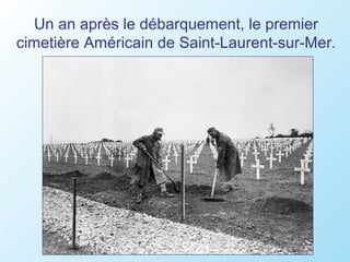 Un an après le débarquement, le premier
cimetière Américain de Saint-Laurent-sur-Mer.
 