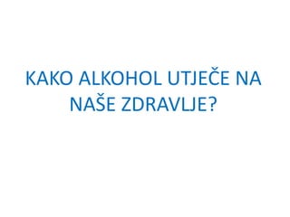 KAKO ALKOHOL UTJEČE NA
NAŠE ZDRAVLJE?
 