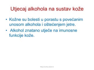 Utjecaj alkohola na sustav kože
• Kožne su bolesti u porastu s povećanim
unosom alkohola i oštećenjem jetre.
• Alkohol znatno utječe na imunosne
funkcije kože.
http://ucilica.skole.hr
 