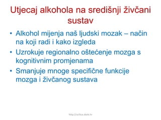 Utjecaj alkohola na središnji živčani
sustav
• Alkohol mijenja naš ljudski mozak – način
na koji radi i kako izgleda
• Uzrokuje regionalno oštećenje mozga s
kognitivnim promjenama
• Smanjuje mnoge specifične funkcije
mozga i živčanog sustava
http://ucilica.skole.hr
 