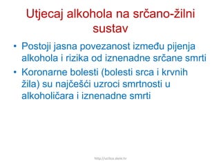 Utjecaj alkohola na srčano-žilni
sustav
• Postoji jasna povezanost između pijenja
alkohola i rizika od iznenadne srčane smrti
• Koronarne bolesti (bolesti srca i krvnih
žila) su najčešći uzroci smrtnosti u
alkoholičara i iznenadne smrti
http://ucilica.skole.hr
 