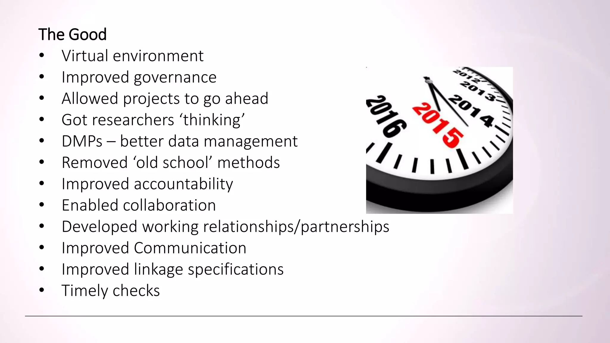 What have we learntThe Good
• Virtual environment
• Improved governance
• Allowed projects to go ahead
• Got researchers ‘thinking’
• DMPs – better data management
• Removed ‘old school’ methods
• Improved accountability
• Enabled collaboration
• Developed working relationships/partnerships
• Improved Communication
• Improved linkage specifications
• Timely checks
 