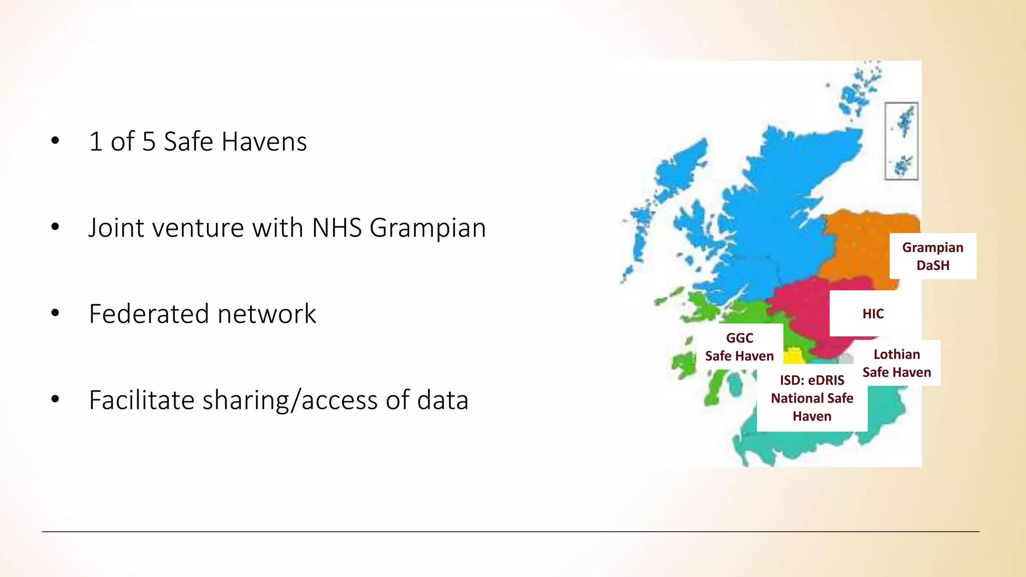 • 1 of 5 Safe Havens
• Joint venture with NHS Grampian
• Federated network
• Facilitate sharing/access of data
Grampian
DaSH
HIC
ISD: eDRIS
National Safe
Haven
GGC
Safe Haven Lothian
Safe Haven
 