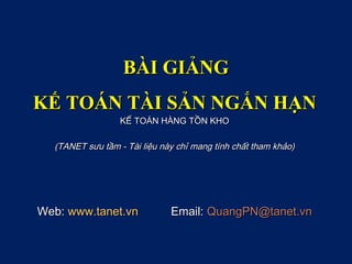 BÀI GIẢNG
KẾ TOÁN TÀI SẢN NGẮN HẠN
                  KẾ TOÁN HÀNG TỒN KHO

  (TANET sưu tầm - Tài liệu này chỉ mang tính chất tham khảo)




Web: www.tanet.vn             Email: QuangPN@tanet.vn
 