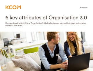 6 key attributes of Organisation 3.0
Discover how the flexibility of Organisation 3.0 helps businesses succeed in today’s fast-moving,
unpredictable world
kcom.com
 