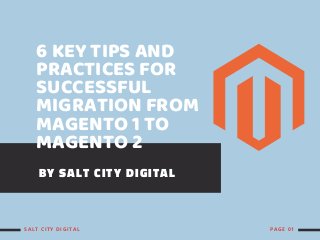 6 KEY TIPS AND
PRACTICES FOR
SUCCESSFUL
MIGRATION FROM
MAGENTO 1 TO
MAGENTO 2
BY SALT CITY DIGITAL
SALT CITY DIGITAL PAGE 01
 