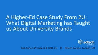 A Higher-Ed Case Study From 2U:
What Digital Marketing has Taught
us About University Brands
Rob Cohen, President & COO, 2U || Edtech Europe, London, UK
 