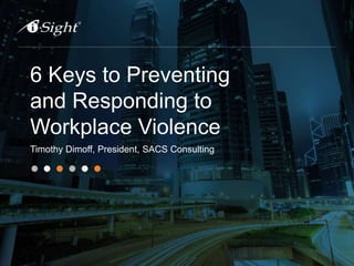 6 Keys to Preventing
and Responding to
Workplace Violence
Timothy Dimoff, President, SACS Consulting
 