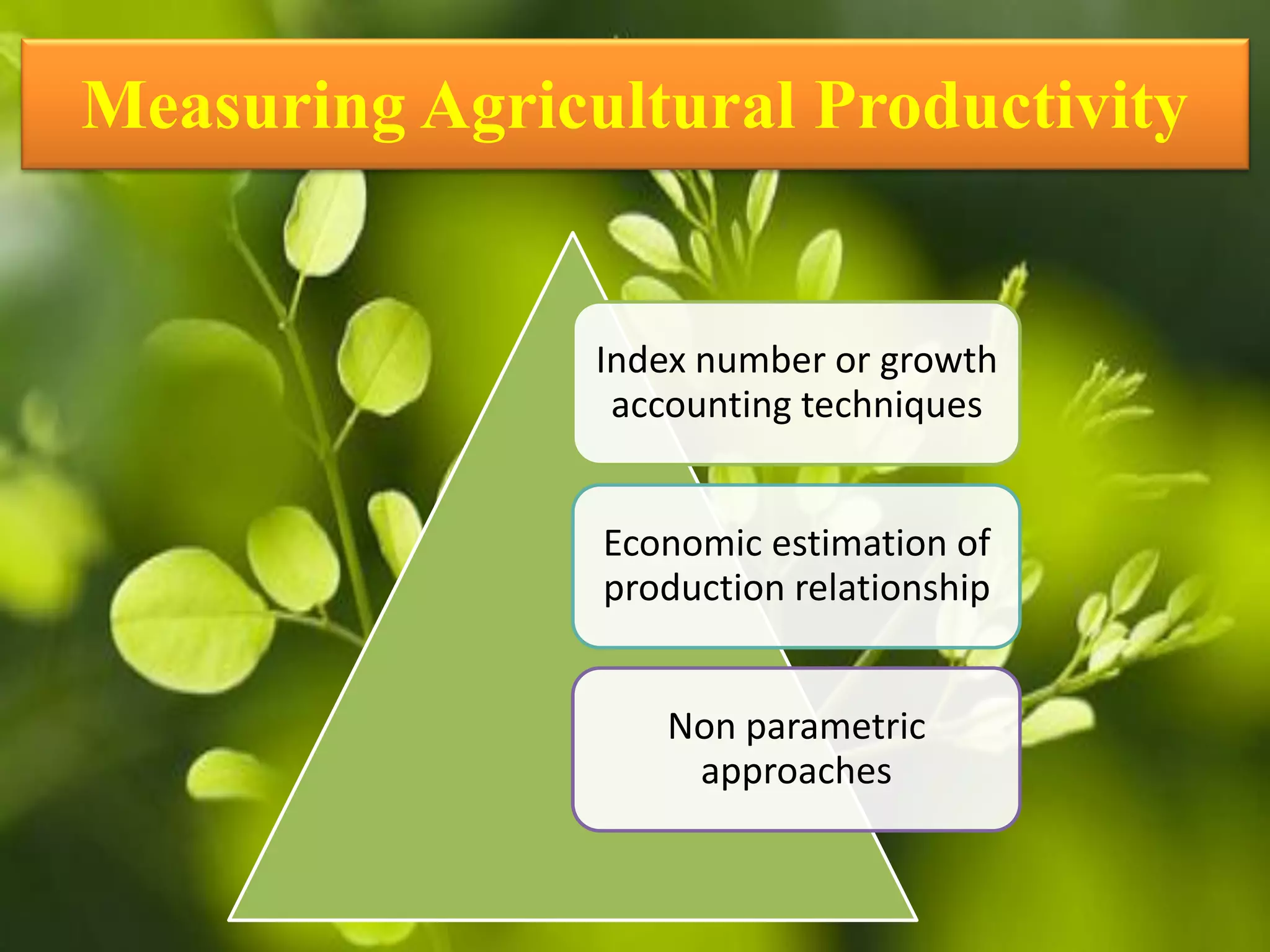 Measuring Agricultural Productivity
Index number or growth
accounting techniques
Economic estimation of
production relationship
Non parametric
approaches
 
