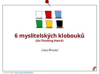© Libor Friedel, https://www.liborfriedel.cz
Libor Friedel
6 myslitelských klobouků
(Six Thinking Hats®)
 