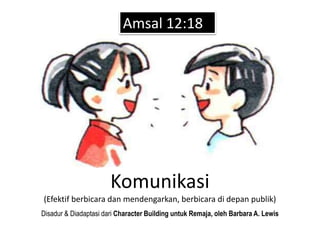 Komunikasi
(Efektif berbicara dan mendengarkan, berbicara di depan publik)
Disadur & Diadaptasi dari Character Building untuk Remaja, oleh Barbara A. Lewis
Amsal 12:18
 