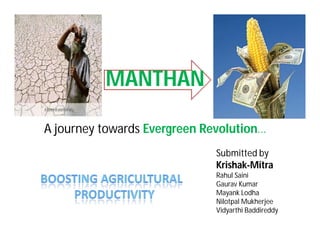 MANTHAN
A journey towards Evergreen Revolution…
Submitted by
Krishak-Mitra
Rahul Saini
Gaurav Kumar
Mayank Lodha
Nilotpal Mukherjee
Vidyarthi Baddireddy
 