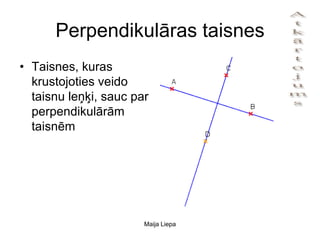 Perpendikulāras taisnes
• Taisnes, kuras
  krustojoties veido
  taisnu leņķi, sauc par
  perpendikulārām
  taisnēm




                       Maija Liepa
 