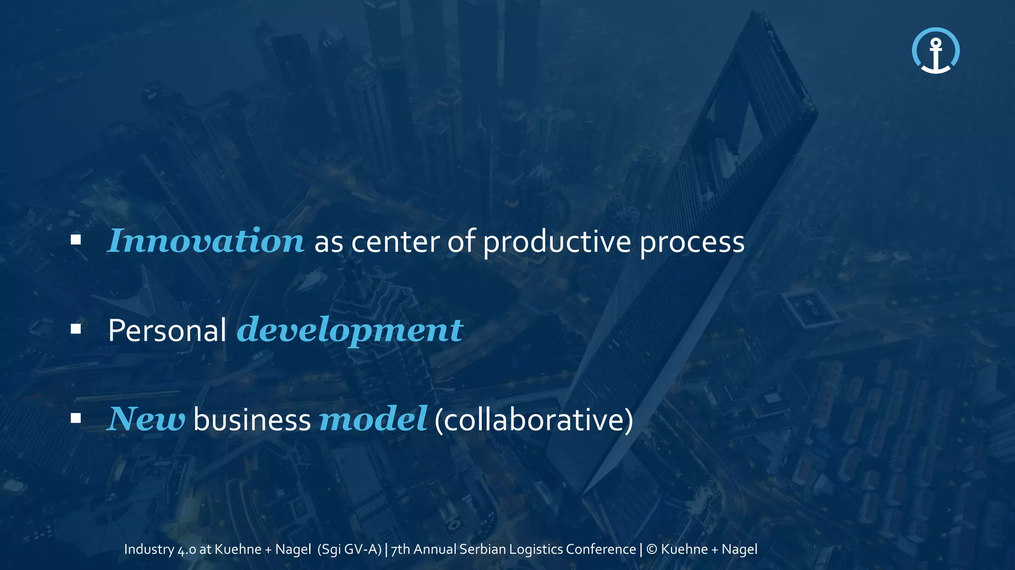  Innovation as center of productive process
 Personal development
 New business model (collaborative)
Industry 4.0 at Kuehne + Nagel (Sgi GV-A) | 7th Annual Serbian Logistics Conference | © Kuehne + Nagel
 