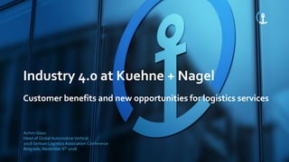 Industry 4.0 at Kuehne + Nagel
Customer benefits and new opportunities for logistics services
Achim Glass
Head of Global Automotive Vertical
2018 Serbian Logistics Association Conference
Belgrade, November 6th 2018
 