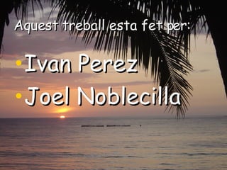 Aquest treball esta fet per: Ivan Perez Joel Noblecilla 
