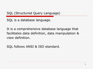 1
SQL (Structured Query Language)
SQL is a database language.
It is a comprehensive database language that
facilitates data definition, data manipulation &
view definition.
SQL follows ANSI & ISO standard.
 