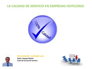 LA CALIDAD DE SERVICIO EN EMPRESAS HOTELERAS




     Presentación realizada por:
     Pedro Gazopo Martín
     Tutor de Cursos de Turismo
 