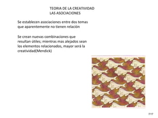 TEORIA DE LA CREATIVIDAD LAS ASOCIACIONES Se establecen asociaciones entre dos temas que aparentemente no tienen relación  Se crean nuevas combinaciones que resultan útiles; mientras mas alejados sean los elementos relacionados, mayor será la creatividad(Mendick) 7/17 
