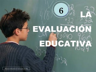 LA EVALUACIÓN EDUCATIVA 6 Proyecto Educativo de la Escuela de Hoy 