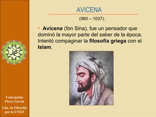 Concepción Pérez García Lda. en Filosofía por la UNED AVICENA   Avicena  (Ibn Sina), fue un pensador que dominó la mayor parte del saber de la época. Intentó compaginar la  filosofía griega  con el  Islam . (980 – 1037). 