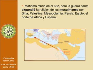 Concepción Pérez García Lda. en Filosofía por la UNED Mahoma murió en el 632, pero la guerra santa  expandió  la religión de los  musulmanes  por Siria, Palestina, Mesopotamia, Persia, Egipto, el norte de África y España.  