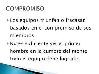 Los equipos triunfan o fracasan basados en el compromiso de sus miembros No es suficiente ser el primer hombre en la cumbre del monte, todo el equipo debe lograrlo. 