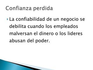 La confiabilidad de un negocio se debilita cuando los empleados malversan el dinero o los lideres abusan del poder. 