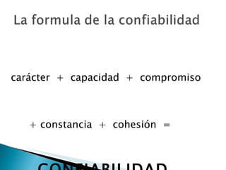 carácter  +  capacidad  +  compromiso  + constancia  +  cohesión  =  CONFIABILIDAD 