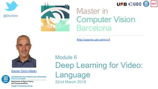 @DocXavi
Xavier Giró-i-Nieto
[http://pagines.uab.cat/mcv/]
Module 6
Deep Learning for Video:
Language
22nd March 2018
 