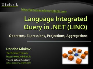 Language IntegratedLanguage Integrated
Query in .NET (LINQ)Query in .NET (LINQ)
Operators, Expressions, Projections, AggregationsOperators, Expressions, Projections, Aggregations
Doncho MinkovDoncho Minkov
Telerik School AcademyTelerik School Academy
schoolacademy.telerik.comschoolacademy.telerik.com
Technical TrainerTechnical Trainer
http://www.minkov.ithttp://www.minkov.it
 