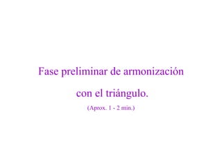 Fase preliminar de armonización  con el triángulo. (Aprox. 1 - 2 min.) 