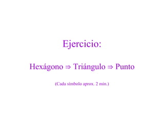 Ejercicio: Hexágono  ⇒  Triángulo  ⇒  Punto (Cada símbolo aprox. 2 min.) 