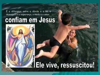 É a diferença entre a dúvida e a fé, o desespero e a esperança, o medo e o amor. confiam em Jesus Ele vive, ressuscitou! 