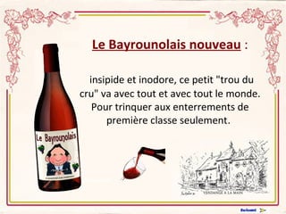Le Bayrounolais nouveau  : insipide et inodore, ce petit "trou du cru" va avec tout et avec tout le monde. Pour trinquer aux enterrements de première classe seulement .  