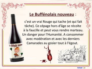 Le Buffénolais nouveau  : c’est un vrai Rouge qui tache (et qui fait tâche). Ce cépage hors d'âge se récolte  à la faucille et peut vous rendre marteau. Un danger pour l'Humanité. A consommer avec modération et avec les derniers Camarades au gosier tout à l'égout.     