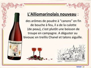 L'Alliomarinolais nouveau   : des arômes de poudre à "canons" en fin  de bouche à feu, il a de la culotte  (de peau), c'est plutôt une boisson de troupe en campagne. A déguster au  bivouac en treillis Chanel et talons aiguille. 