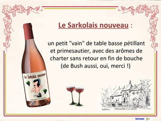 Le Sarkolais nouveau  :  un petit "vain" de table basse pétillant et primesautier, avec des arômes de charter sans retour en fin de bouche (de Bush aussi, oui, merci !)    