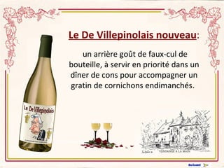 Le De Villepinolais nouveau : un arrière goût de faux-cul de bouteille, à servir en priorité dans un dîner de cons pour accompagner un gratin de cornichons endimanchés .           