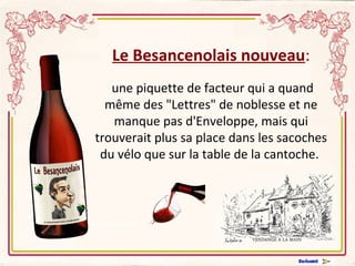 Le Besancenolais nouveau : une piquette de facteur qui a quand même des "Lettres" de noblesse et ne manque pas d'Enveloppe, mais qui trouverait plus sa place dans les sacoches du vélo que sur la table de la cantoche.           